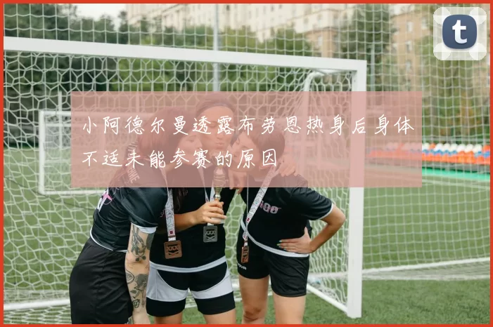 小阿德尔曼透露布劳恩热身后身体不适未能参赛的原因
