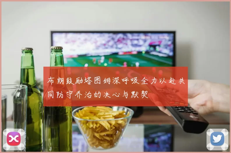 布朗鼓励塔图姆深呼吸全力以赴共同防守乔治的决心与默契