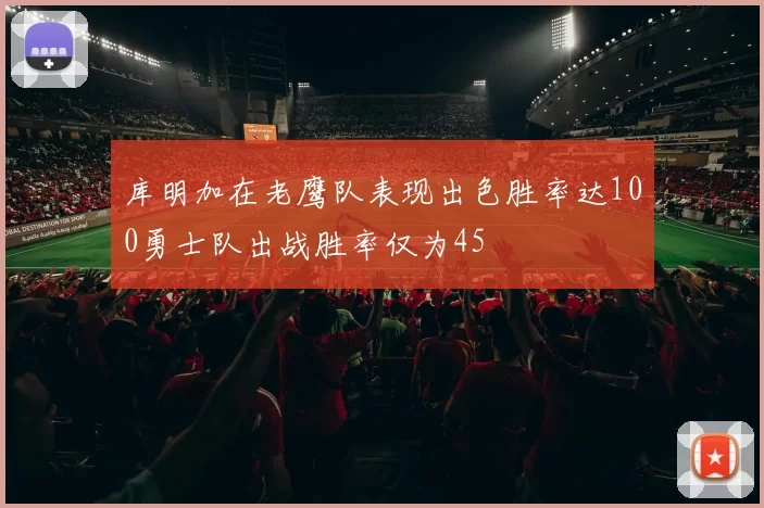 库明加在老鹰队表现出色胜率达100勇士队出战胜率仅为45