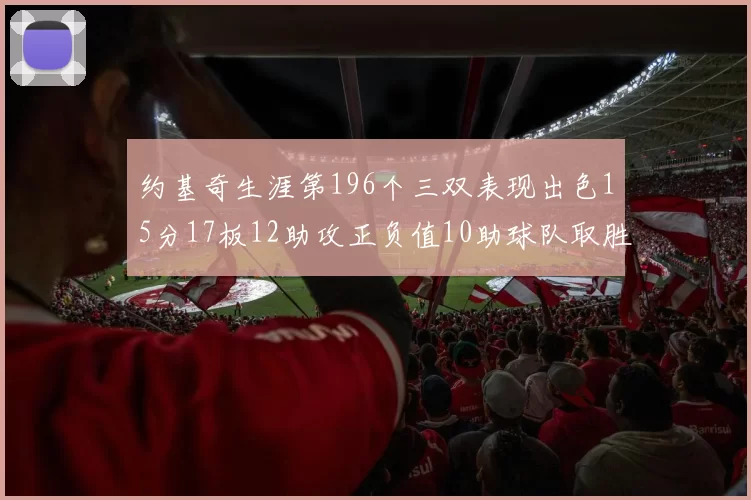 约基奇生涯第196个三双表现出色15分17板12助攻正负值10助球队取胜