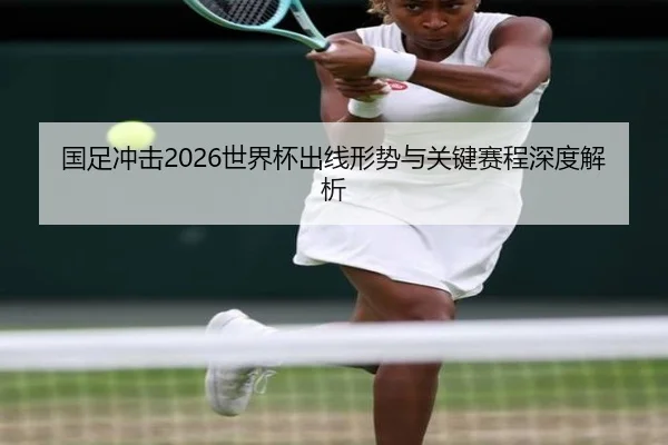 国足冲击2026世界杯出线形势与关键赛程深度解析